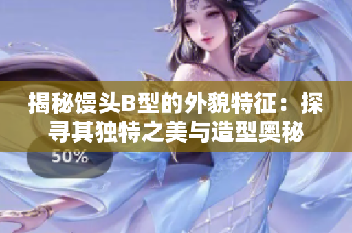 揭秘馒头B型的外貌特征：探寻其独特之美与造型奥秘