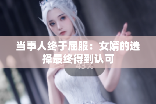 当事人终于屈服：女婿的选择最终得到认可