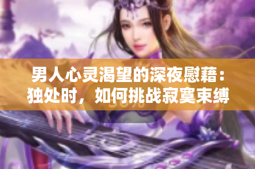 男人心灵渴望的深夜慰藉：独处时，如何挑战寂寞束缚