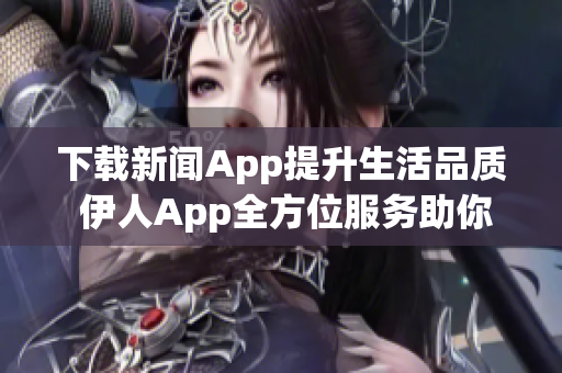 下载新闻App提升生活品质 伊人App全方位服务助你畅享信息海洋