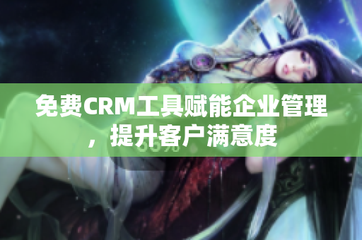 免费CRM工具赋能企业管理，提升客户满意度