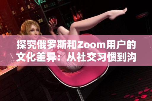 探究俄罗斯和Zoom用户的文化差异：从社交习惯到沟通方式的比较