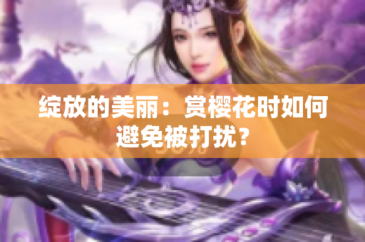 绽放的美丽：赏樱花时如何避免被打扰？