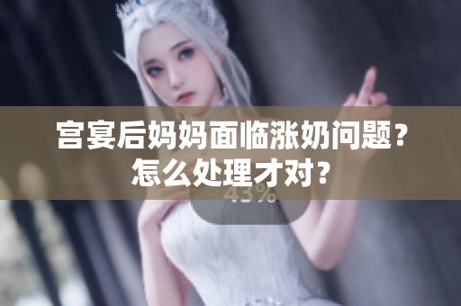 宫宴后妈妈面临涨奶问题？怎么处理才对？