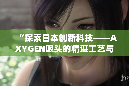 “探索日本创新科技——AXYGEN吸头的精湛工艺与卓越性能”