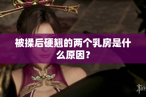 被揉后硬翘的两个乳房是什么原因？