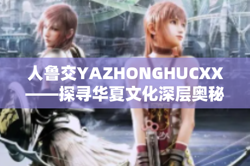 人鲁交YAZHONGHUCXX——探寻华夏文化深层奥秘