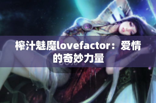 榨汁魅魔lovefactor：爱情的奇妙力量