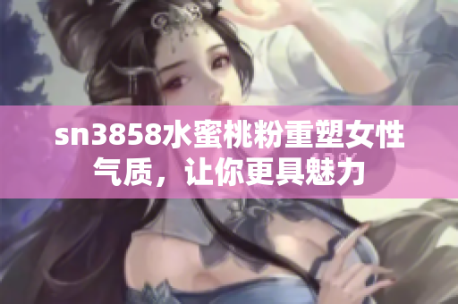 sn3858水蜜桃粉重塑女性气质，让你更具魅力