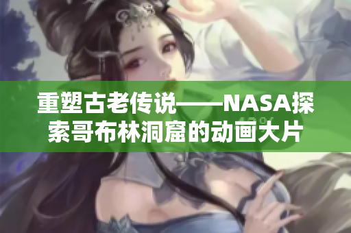 重塑古老传说——NASA探索哥布林洞窟的动画大片