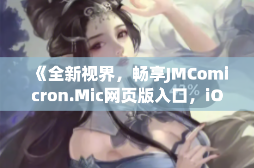 《全新视界，畅享JMComicron.Mic网页版入口，iOS专属体验等你来》