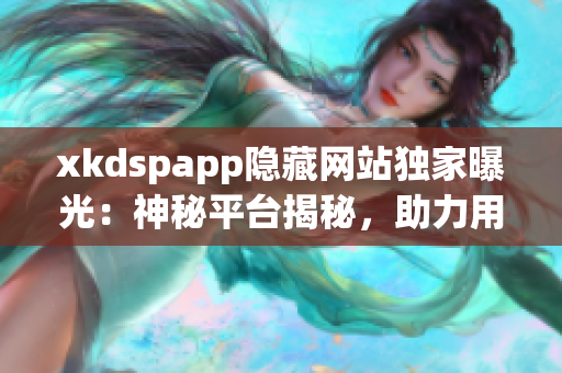 xkdspapp隐藏网站独家曝光：神秘平台揭秘，助力用户安全畅游网络世界