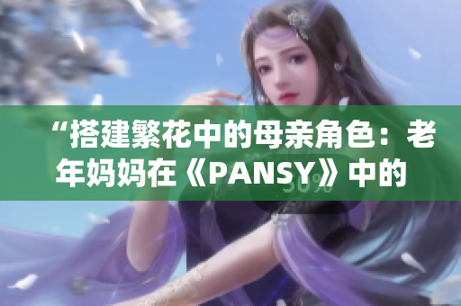 “搭建繁花中的母亲角色：老年妈妈在《PANSY》中的演绎”