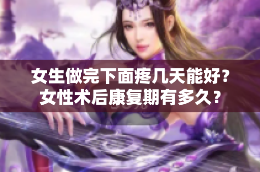 女生做完下面疼几天能好？女性术后康复期有多久？