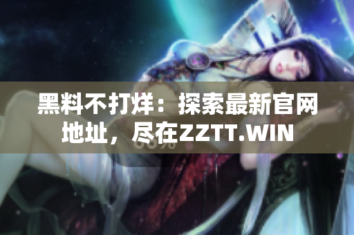 黑料不打烊：探索最新官网地址，尽在ZZTT.WIN