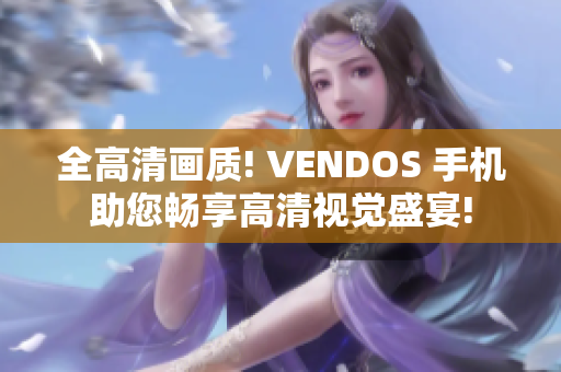 全高清画质! VENDOS 手机助您畅享高清视觉盛宴!