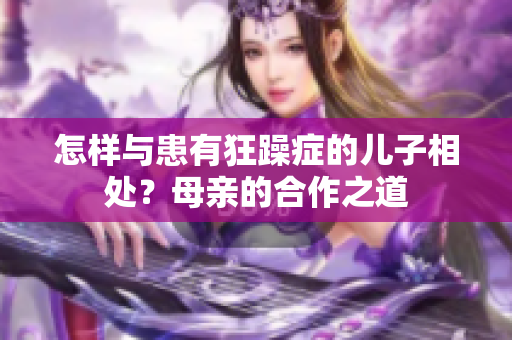 怎样与患有狂躁症的儿子相处？母亲的合作之道