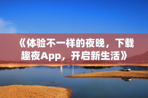 《体验不一样的夜晚，下载趣夜App，开启新生活》