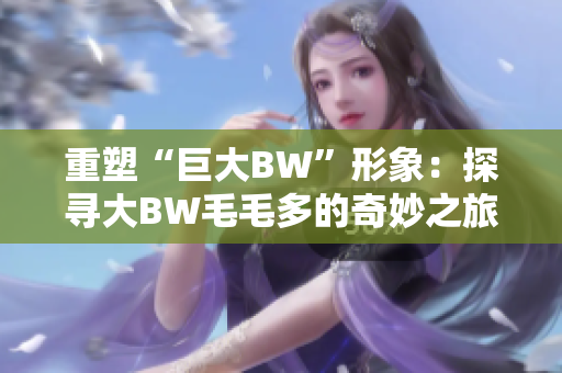 重塑“巨大BW”形象：探寻大BW毛毛多的奇妙之旅