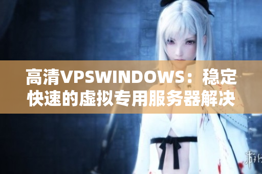 高清VPSWINDOWS：稳定快速的虚拟专用服务器解决方案