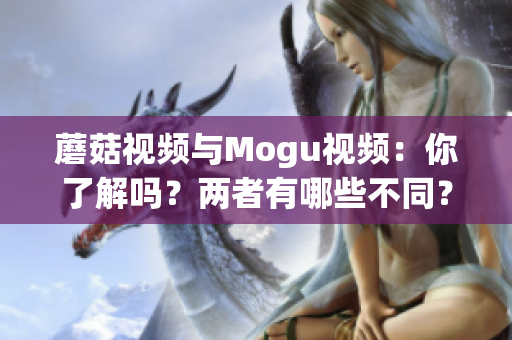 蘑菇视频与Mogu视频：你了解吗？两者有哪些不同？