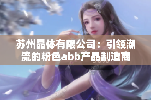 苏州晶体有限公司：引领潮流的粉色abb产品制造商