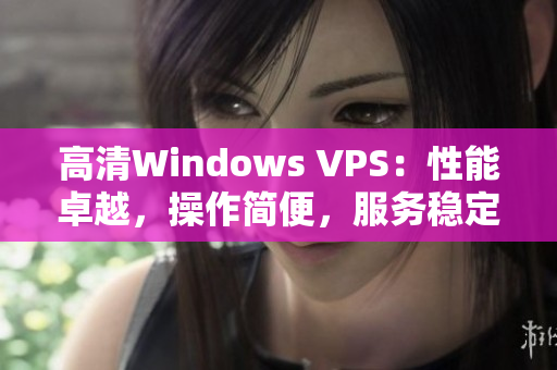 高清Windows VPS：性能卓越，操作简便，服务稳定