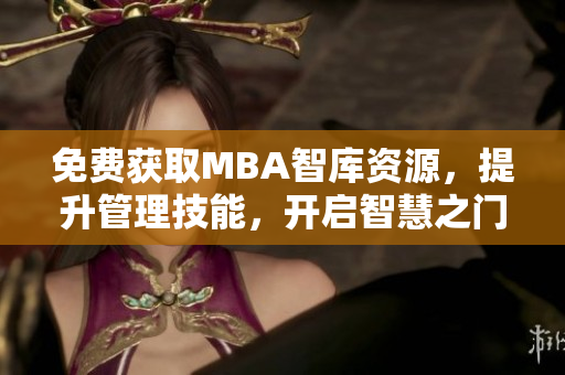 免费获取MBA智库资源，提升管理技能，开启智慧之门