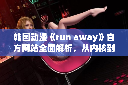 韩国动漫《run away》官方网站全面解析，从内核到角色，全方位揭秘！