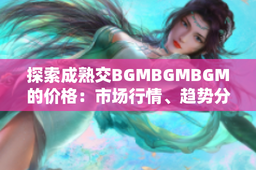 探索成熟交BGMBGMBGM的价格：市场行情、趋势分析及投资策略