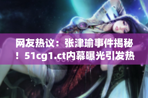 网友热议：张津瑜事件揭秘！51cg1.ct内幕曝光引发热议