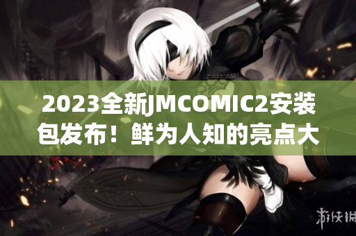 2023全新JMCOMIC2安装包发布！鲜为人知的亮点大揭秘，让你大开眼界