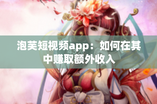 泡芙短视频app：如何在其中赚取额外收入