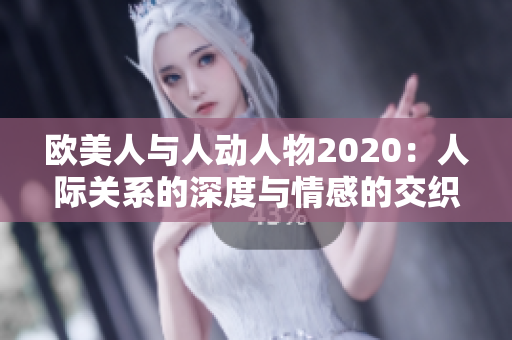 欧美人与人动人物2020：人际关系的深度与情感的交织