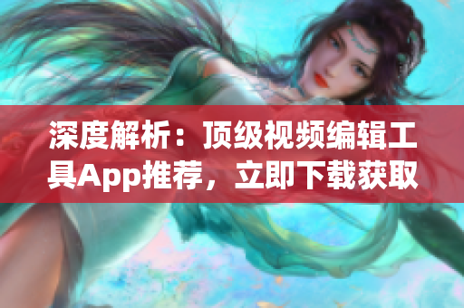 深度解析：顶级视频编辑工具App推荐，立即下载获取创作灵感