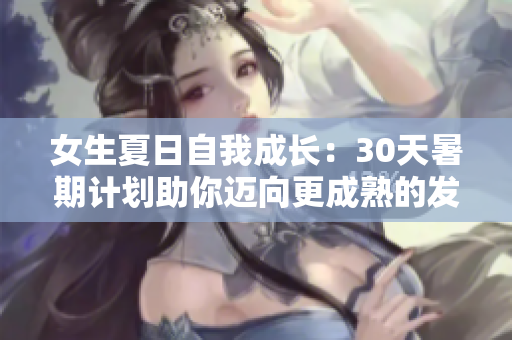 女生夏日自我成长：30天暑期计划助你迈向更成熟的发育