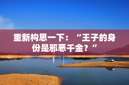 重新构思一下：“王子的身份是邪恶千金？”