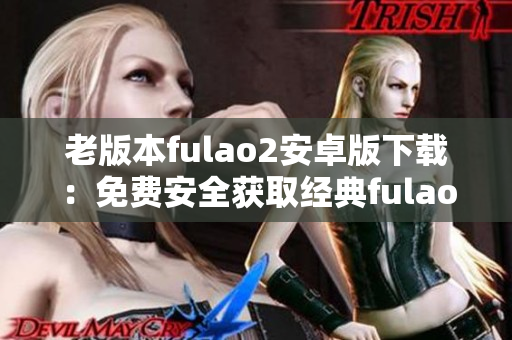 老版本fulao2安卓版下载：免费安全获取经典fulao2安卓版