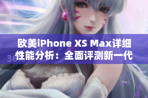 欧美iPhone XS Max详细性能分析：全面评测新一代苹果旗舰