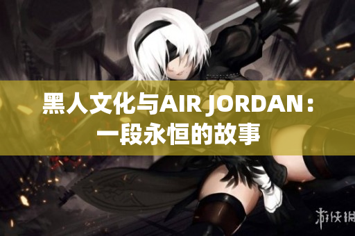 黑人文化与AIR JORDAN：一段永恒的故事