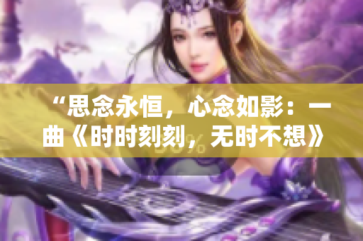 “思念永恒，心念如影：一曲《时时刻刻，无时不想》的细腻旋律”