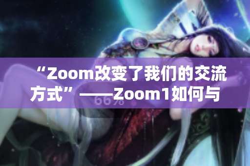 “Zoom改变了我们的交流方式”——Zoom1如何与我们的日常生活相比？