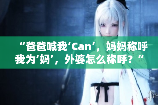 “爸爸喊我‘Can’，妈妈称呼我为‘妈’，外婆怎么称呼？”