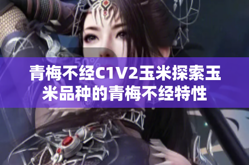 青梅不经C1V2玉米探索玉米品种的青梅不经特性