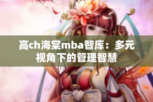 高ch海棠mba智库：多元视角下的管理智慧