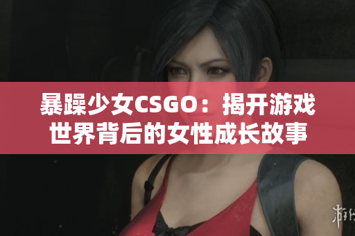 暴躁少女CSGO：揭开游戏世界背后的女性成长故事