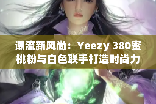 潮流新风尚：Yeezy 380蜜桃粉与白色联手打造时尚力作