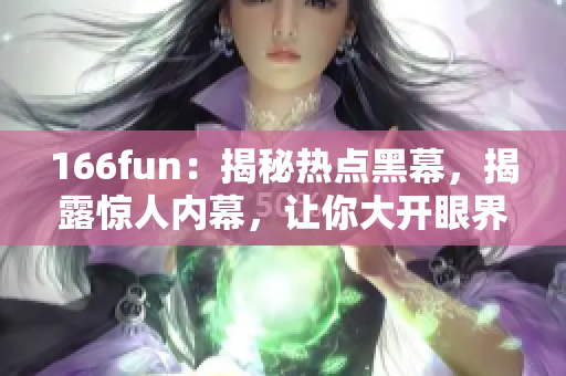 166fun：揭秘热点黑幕，揭露惊人内幕，让你大开眼界