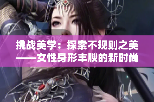 挑战美学：探索不规则之美——女性身形丰腴的新时尚