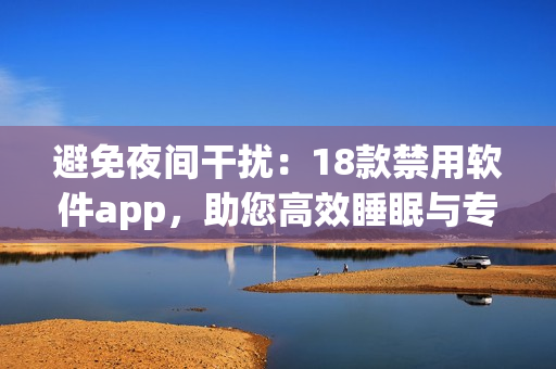 避免夜间干扰：18款禁用软件app，助您高效睡眠与专注工作